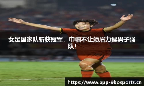 女足国家队斩获冠军，巾帼不让须眉力挫男子强队！
