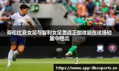 哥伦比亚女足与智利女足激战正酣谁能在这场较量中胜出