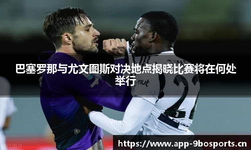 巴塞罗那与尤文图斯对决地点揭晓比赛将在何处举行