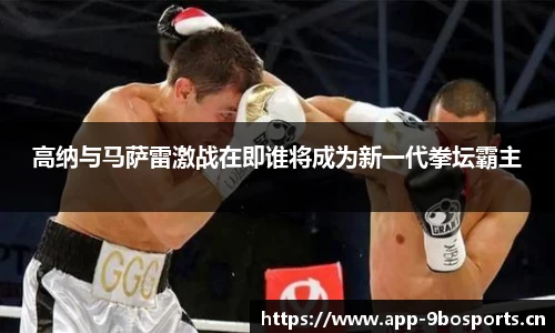 高纳与马萨雷激战在即谁将成为新一代拳坛霸主