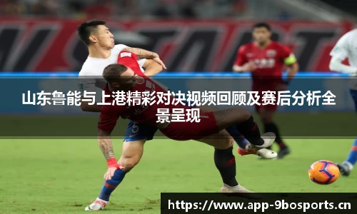 山东鲁能与上港精彩对决视频回顾及赛后分析全景呈现