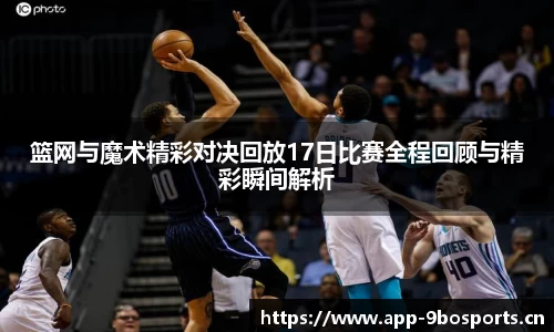 篮网与魔术精彩对决回放17日比赛全程回顾与精彩瞬间解析