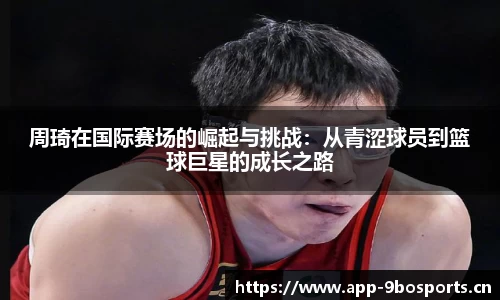 周琦在国际赛场的崛起与挑战：从青涩球员到篮球巨星的成长之路