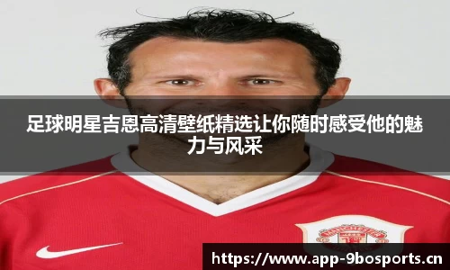 足球明星吉恩高清壁纸精选让你随时感受他的魅力与风采